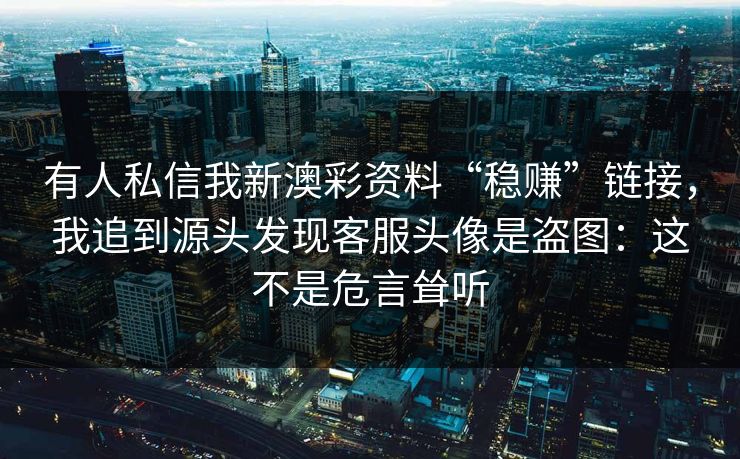 有人私信我新澳彩资料“稳赚”链接，我追到源头发现客服头像是盗图：这不是危言耸听