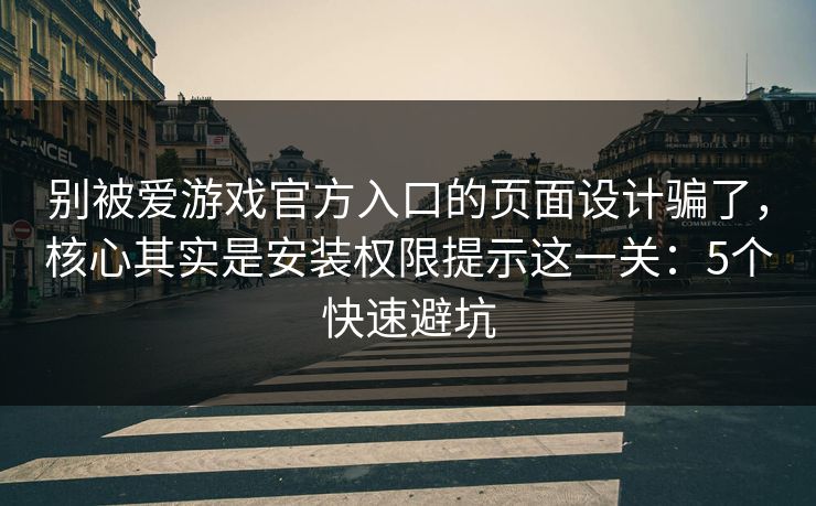 别被爱游戏官方入口的页面设计骗了，核心其实是安装权限提示这一关：5个快速避坑