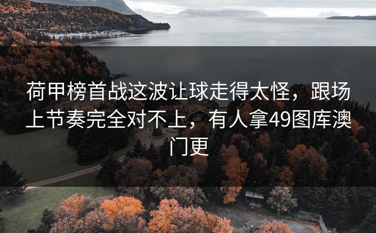 荷甲榜首战这波让球走得太怪，跟场上节奏完全对不上，有人拿49图库澳门更