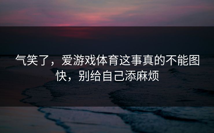 气笑了，爱游戏体育这事真的不能图快，别给自己添麻烦