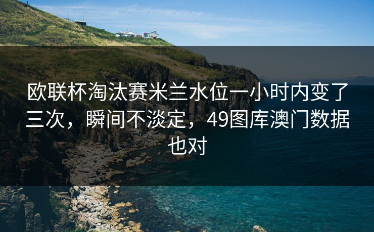 欧联杯淘汰赛米兰水位一小时内变了三次，瞬间不淡定，49图库澳门数据也对