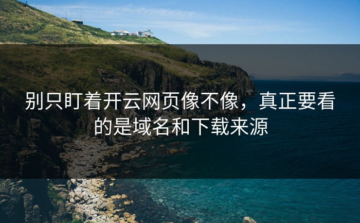 别只盯着开云网页像不像，真正要看的是域名和下载来源