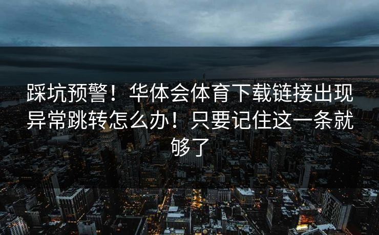 踩坑预警！华体会体育下载链接出现异常跳转怎么办！只要记住这一条就够了