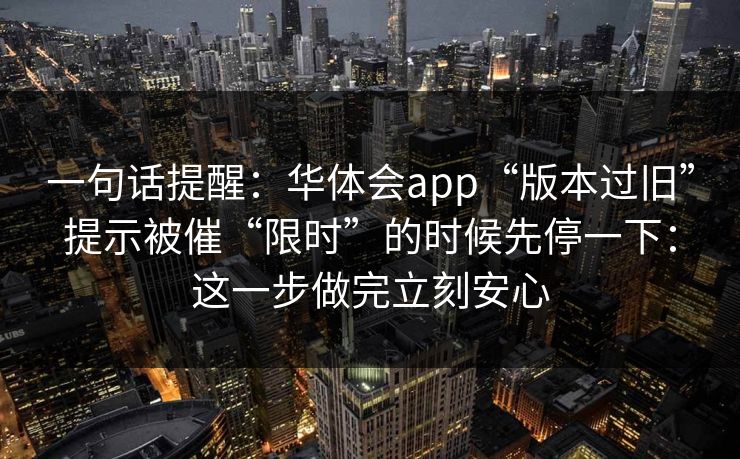 一句话提醒：华体会app“版本过旧”提示被催“限时”的时候先停一下：这一步做完立刻安心