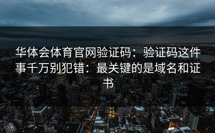 华体会体育官网验证码：验证码这件事千万别犯错：最关键的是域名和证书