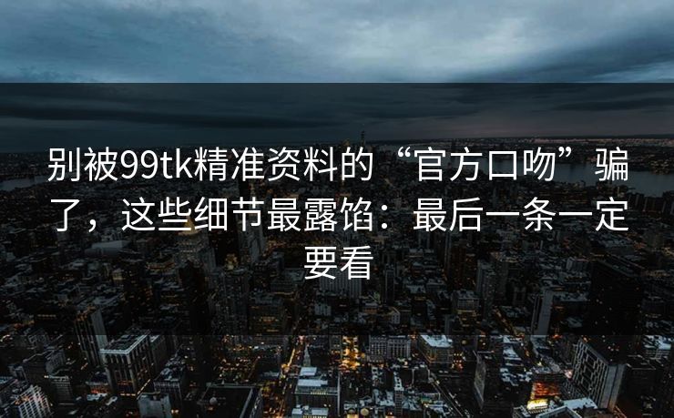 别被99tk精准资料的“官方口吻”骗了，这些细节最露馅：最后一条一定要看