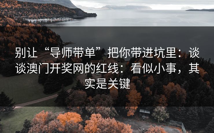 别让“导师带单”把你带进坑里：谈谈澳门开奖网的红线：看似小事，其实是关键