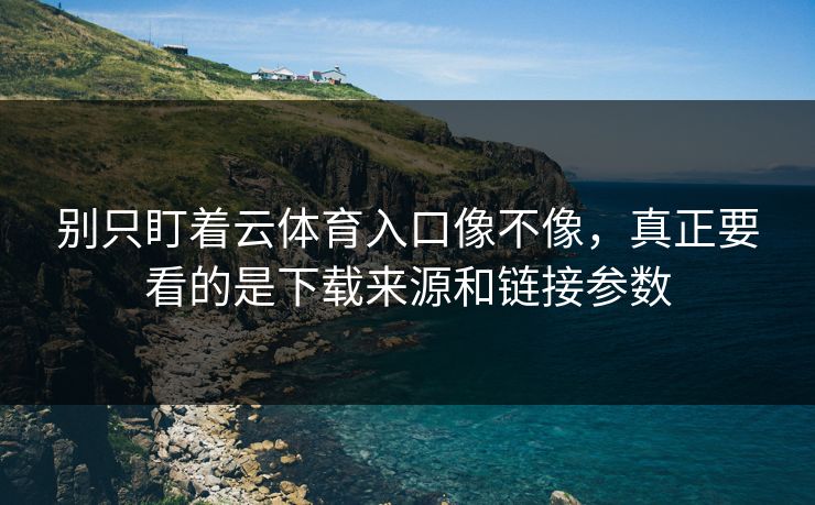 别只盯着云体育入口像不像，真正要看的是下载来源和链接参数