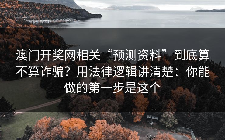 澳门开奖网相关“预测资料”到底算不算诈骗？用法律逻辑讲清楚：你能做的第一步是这个
