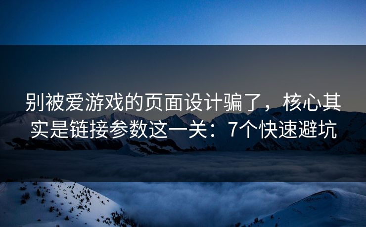 别被爱游戏的页面设计骗了，核心其实是链接参数这一关：7个快速避坑