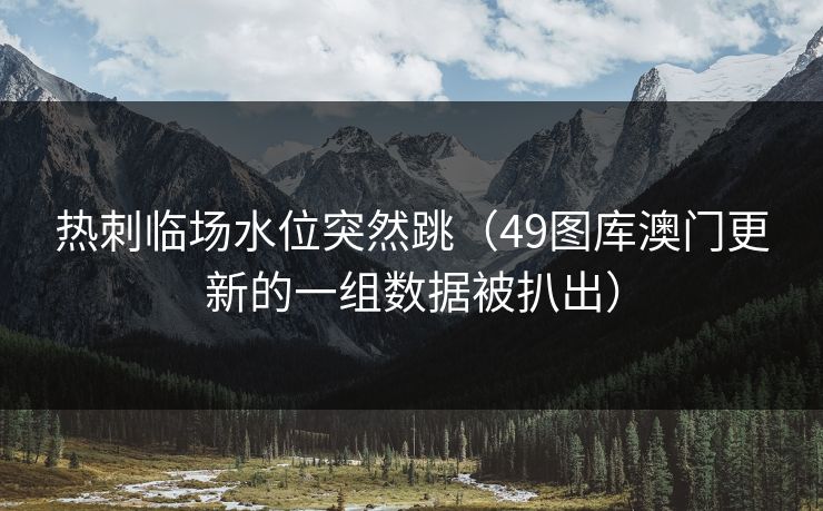热刺临场水位突然跳（49图库澳门更新的一组数据被扒出）