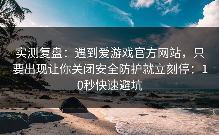 实测复盘：遇到爱游戏官方网站，只要出现让你关闭安全防护就立刻停：10秒快速避坑
