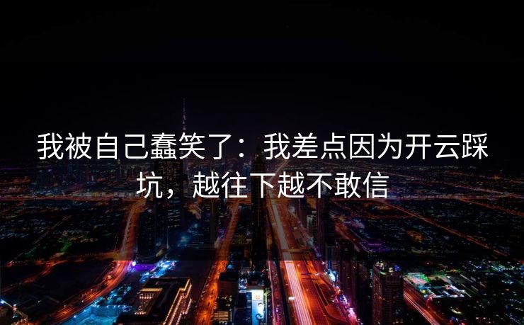 我被自己蠢笑了：我差点因为开云踩坑，越往下越不敢信