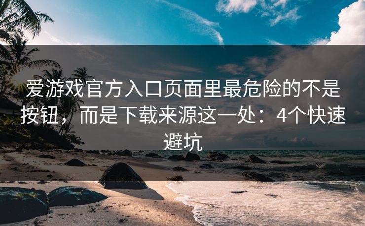 爱游戏官方入口页面里最危险的不是按钮，而是下载来源这一处：4个快速避坑