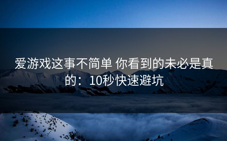爱游戏这事不简单 你看到的未必是真的：10秒快速避坑