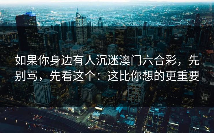 如果你身边有人沉迷澳门六合彩，先别骂，先看这个：这比你想的更重要