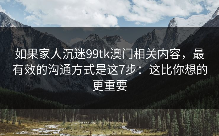 如果家人沉迷99tk澳门相关内容，最有效的沟通方式是这7步：这比你想的更重要