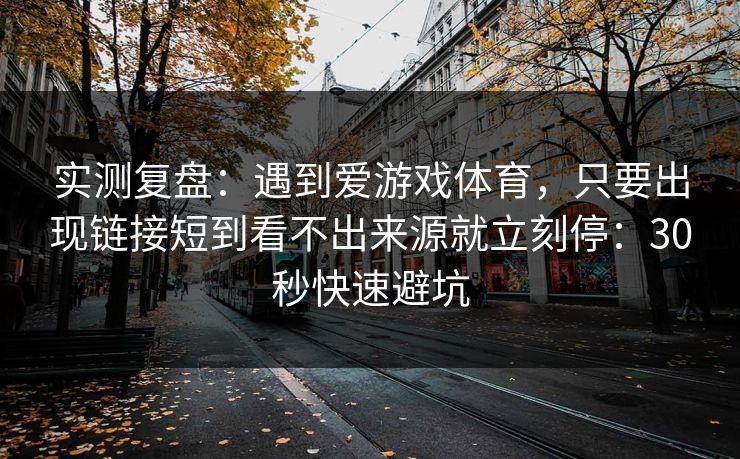 实测复盘：遇到爱游戏体育，只要出现链接短到看不出来源就立刻停：30秒快速避坑