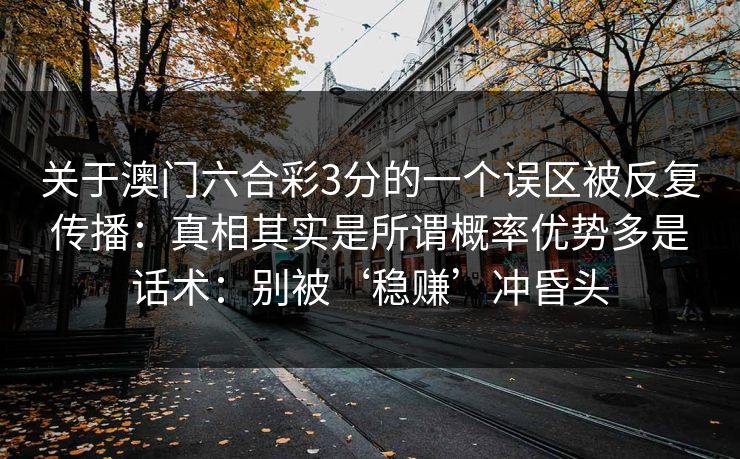 关于澳门六合彩3分的一个误区被反复传播：真相其实是所谓概率优势多是话术：别被‘稳赚’冲昏头