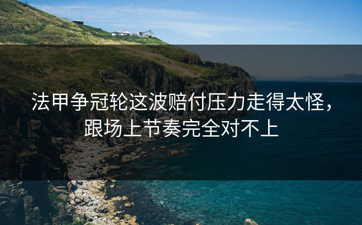 法甲争冠轮这波赔付压力走得太怪，跟场上节奏完全对不上