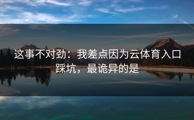这事不对劲：我差点因为云体育入口踩坑，最诡异的是