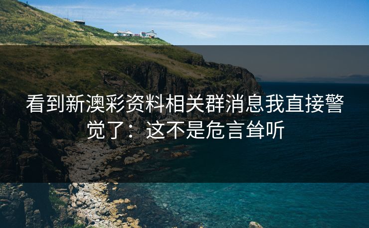 看到新澳彩资料相关群消息我直接警觉了：这不是危言耸听