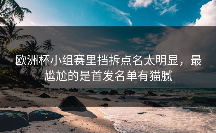 欧洲杯小组赛里挡拆点名太明显，最尴尬的是首发名单有猫腻