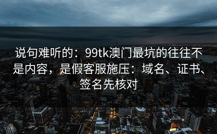 说句难听的：99tk澳门最坑的往往不是内容，是假客服施压：域名、证书、签名先核对