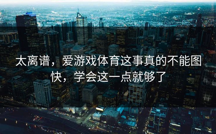 太离谱，爱游戏体育这事真的不能图快，学会这一点就够了
