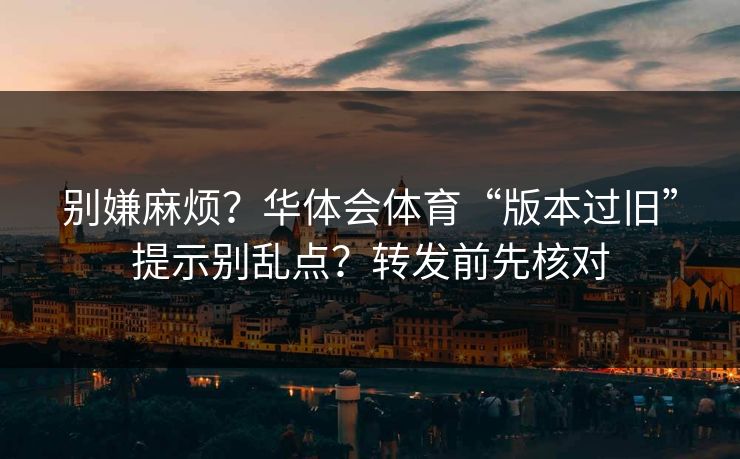 别嫌麻烦？华体会体育“版本过旧”提示别乱点？转发前先核对