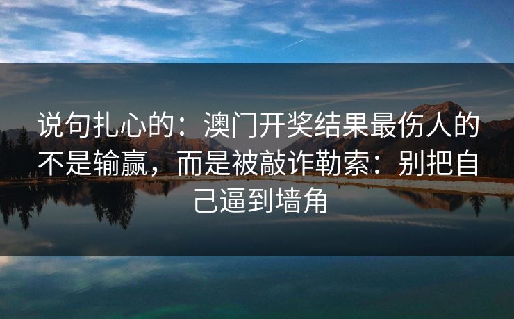 说句扎心的：澳门开奖结果最伤人的不是输赢，而是被敲诈勒索：别把自己逼到墙角