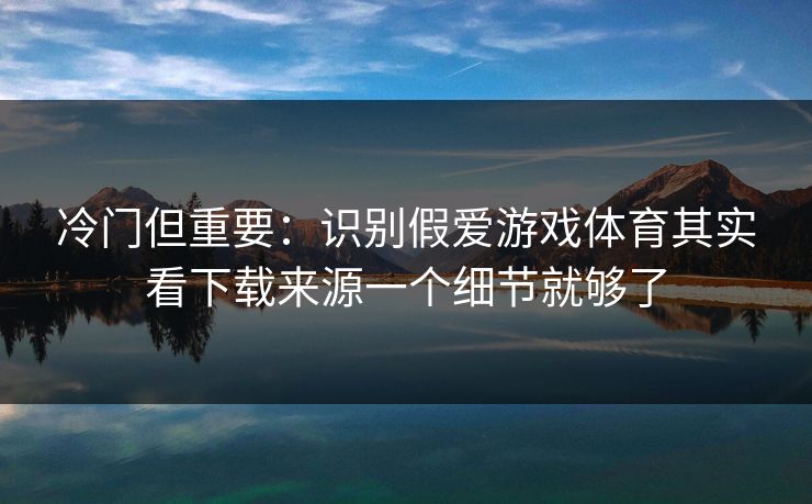 冷门但重要：识别假爱游戏体育其实看下载来源一个细节就够了