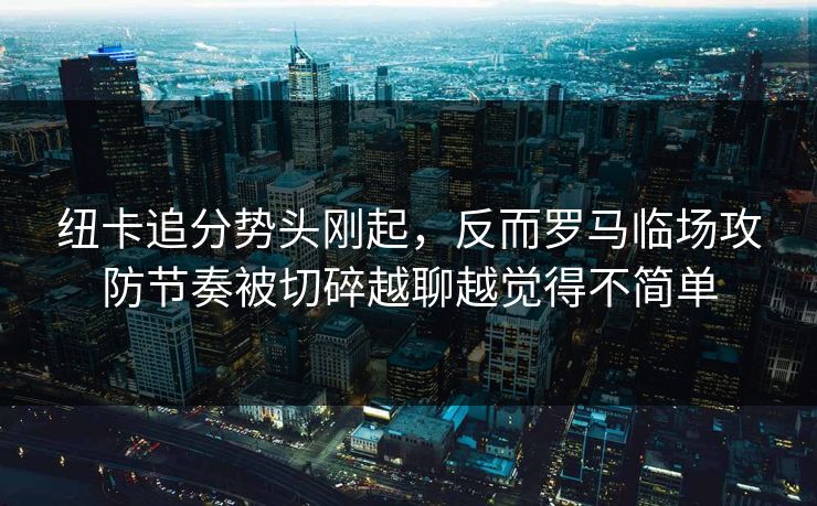 纽卡追分势头刚起，反而罗马临场攻防节奏被切碎越聊越觉得不简单