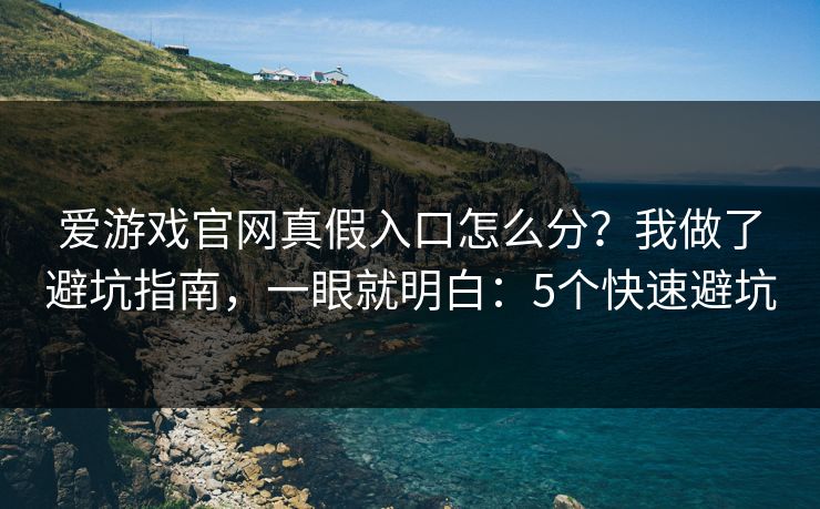 爱游戏官网真假入口怎么分？我做了避坑指南，一眼就明白：5个快速避坑