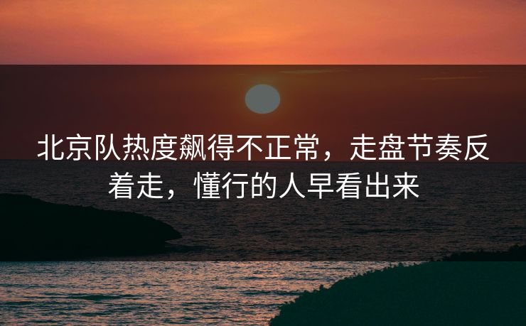 北京队热度飙得不正常，走盘节奏反着走，懂行的人早看出来