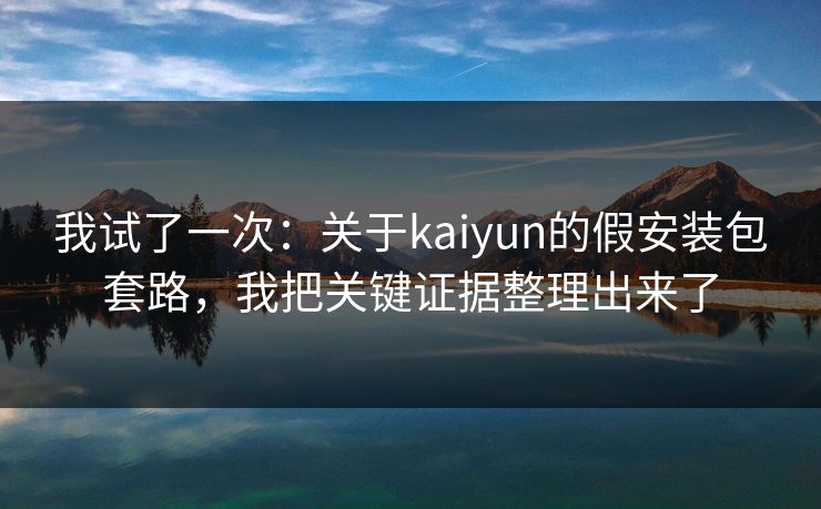 我试了一次：关于kaiyun的假安装包套路，我把关键证据整理出来了