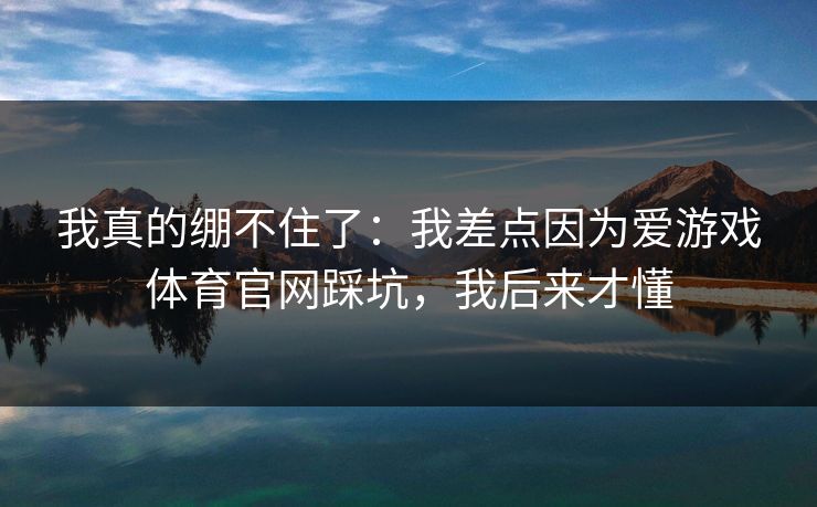 我真的绷不住了：我差点因为爱游戏体育官网踩坑，我后来才懂