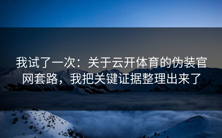 我试了一次：关于云开体育的伪装官网套路，我把关键证据整理出来了