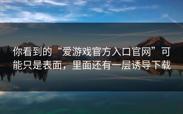 你看到的“爱游戏官方入口官网”可能只是表面，里面还有一层诱导下载