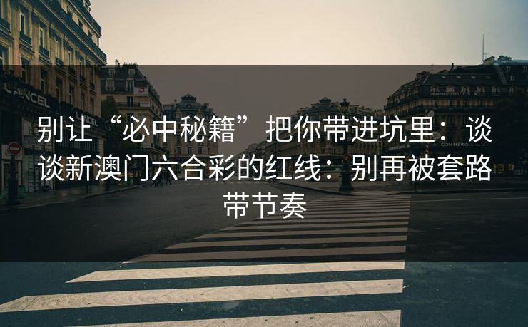别让“必中秘籍”把你带进坑里：谈谈新澳门六合彩的红线：别再被套路带节奏