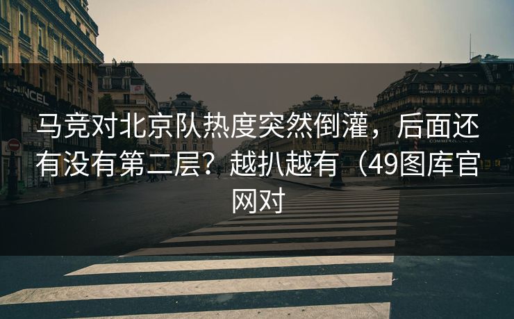 马竞对北京队热度突然倒灌，后面还有没有第二层？越扒越有（49图库官网对