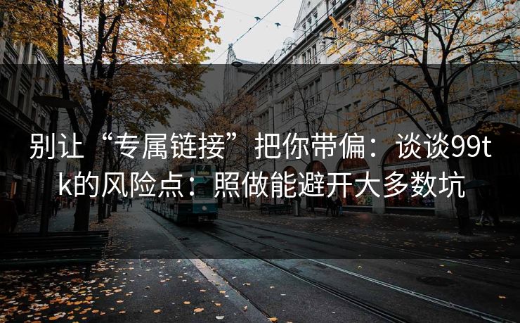 别让“专属链接”把你带偏：谈谈99tk的风险点：照做能避开大多数坑