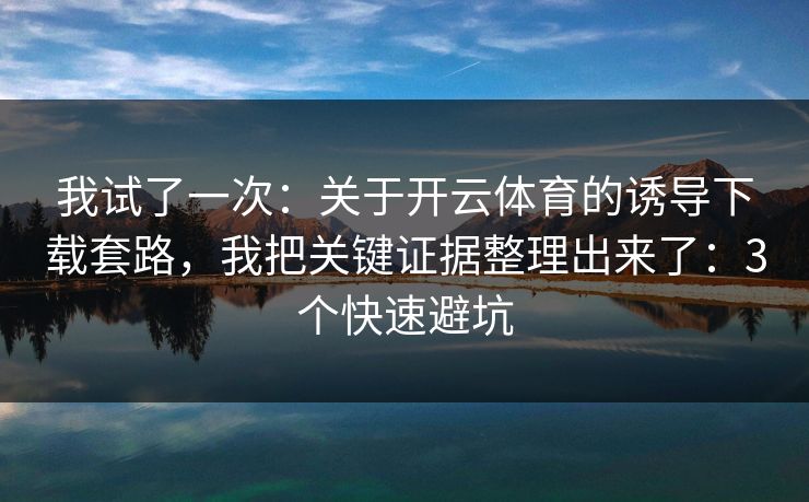 我试了一次：关于开云体育的诱导下载套路，我把关键证据整理出来了：3个快速避坑