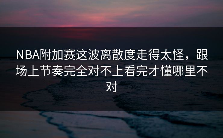 NBA附加赛这波离散度走得太怪，跟场上节奏完全对不上看完才懂哪里不对