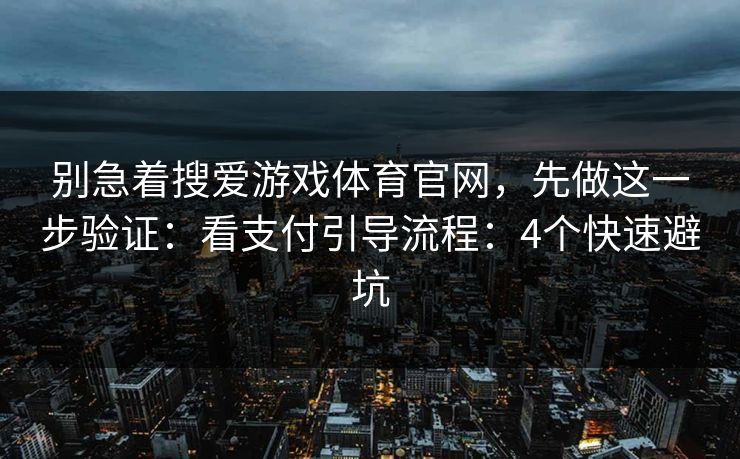 别急着搜爱游戏体育官网，先做这一步验证：看支付引导流程：4个快速避坑