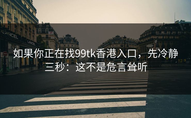 如果你正在找99tk香港入口，先冷静三秒：这不是危言耸听