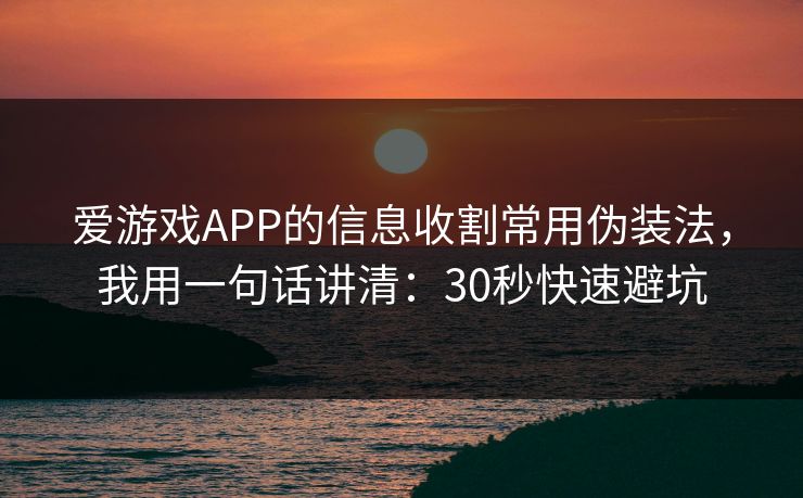 爱游戏APP的信息收割常用伪装法，我用一句话讲清：30秒快速避坑