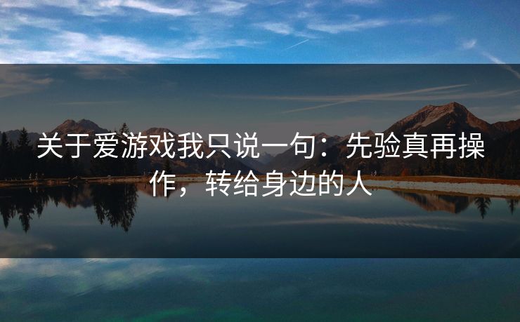 关于爱游戏我只说一句：先验真再操作，转给身边的人