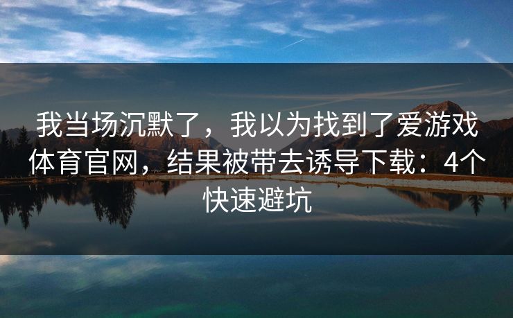 我当场沉默了，我以为找到了爱游戏体育官网，结果被带去诱导下载：4个快速避坑