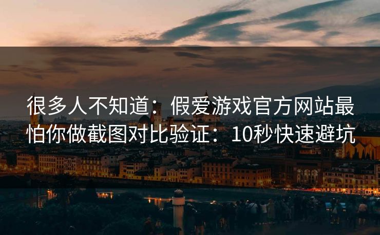 很多人不知道：假爱游戏官方网站最怕你做截图对比验证：10秒快速避坑
